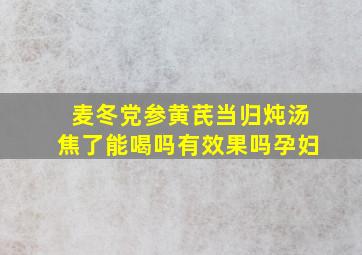 麦冬党参黄芪当归炖汤焦了能喝吗有效果吗孕妇