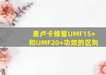 麦卢卡蜂蜜UMF15+和UMF20+功效的区别