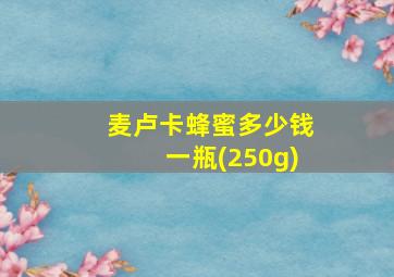 麦卢卡蜂蜜多少钱一瓶(250g)