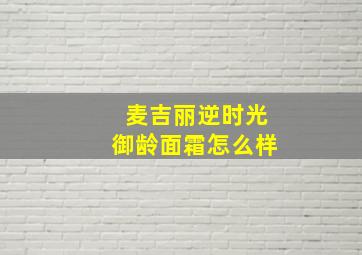 麦吉丽逆时光御龄面霜怎么样