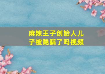 麻辣王子创始人儿子被隐瞒了吗视频