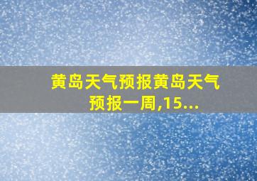 黄岛天气预报黄岛天气预报一周,15...