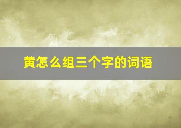 黄怎么组三个字的词语