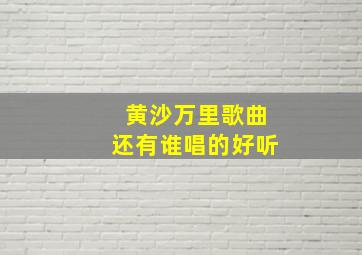 黄沙万里歌曲还有谁唱的好听