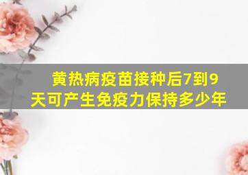 黄热病疫苗接种后7到9天可产生免疫力保持多少年