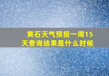 黄石天气预报一周15天查询结果是什么时候