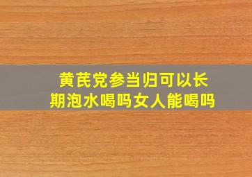 黄芪党参当归可以长期泡水喝吗女人能喝吗