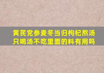 黄芪党参麦冬当归枸杞熬汤只喝汤不吃里面的料有用吗