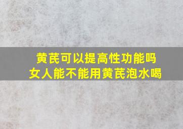 黄芪可以提高性功能吗女人能不能用黄芪泡水喝