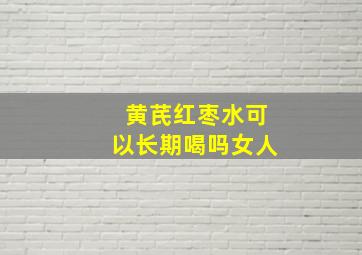 黄芪红枣水可以长期喝吗女人