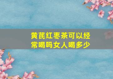 黄芪红枣茶可以经常喝吗女人喝多少