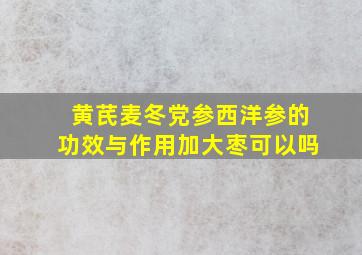 黄芪麦冬党参西洋参的功效与作用加大枣可以吗