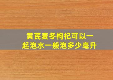 黄芪麦冬枸杞可以一起泡水一般泡多少毫升