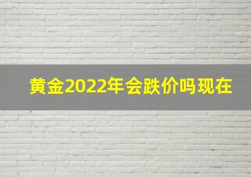 黄金2022年会跌价吗现在