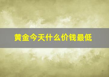 黄金今天什么价钱最低