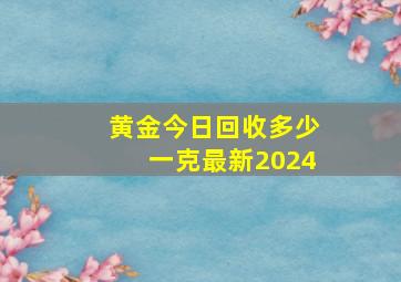 黄金今日回收多少一克最新2024