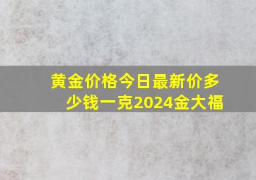 黄金价格今日最新价多少钱一克2024金大福