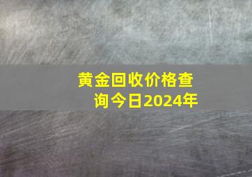 黄金回收价格查询今日2024年