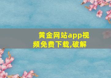 黄金网站app视频免费下载,破解