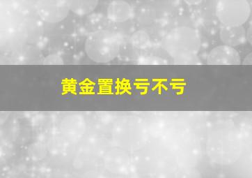 黄金置换亏不亏