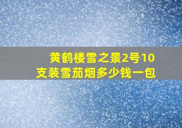 黄鹤楼雪之景2号10支装雪茄烟多少钱一包