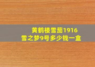 黄鹤楼雪茄1916雪之梦9号多少钱一盒