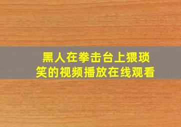 黑人在拳击台上猥琐笑的视频播放在线观看