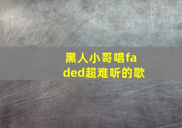 黑人小哥唱faded超难听的歌