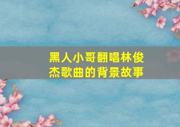 黑人小哥翻唱林俊杰歌曲的背景故事