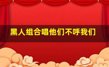 黑人组合唱他们不呼我们