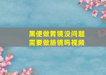 黑便做胃镜没问题需要做肠镜吗视频