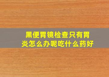 黑便胃镜检查只有胃炎怎么办呢吃什么药好