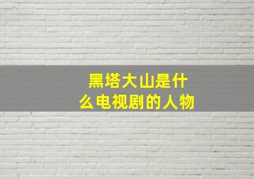 黑塔大山是什么电视剧的人物