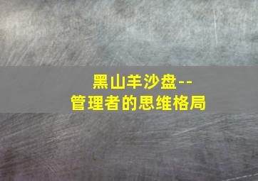 黑山羊沙盘--管理者的思维格局