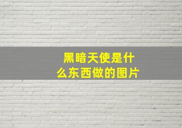 黑暗天使是什么东西做的图片