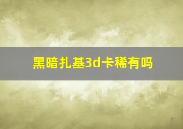 黑暗扎基3d卡稀有吗