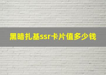 黑暗扎基ssr卡片值多少钱