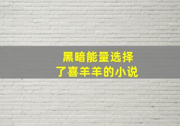 黑暗能量选择了喜羊羊的小说