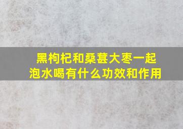 黑枸杞和桑葚大枣一起泡水喝有什么功效和作用