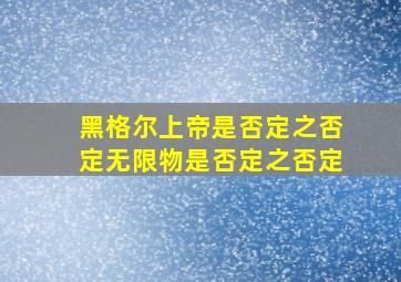 黑格尔上帝是否定之否定无限物是否定之否定