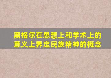 黑格尔在思想上和学术上的意义上界定民族精神的概念