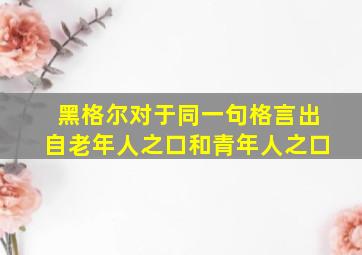 黑格尔对于同一句格言出自老年人之口和青年人之口