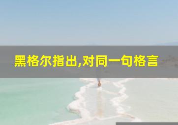 黑格尔指出,对同一句格言