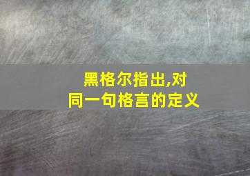 黑格尔指出,对同一句格言的定义