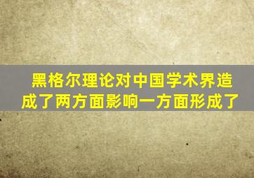 黑格尔理论对中国学术界造成了两方面影响一方面形成了