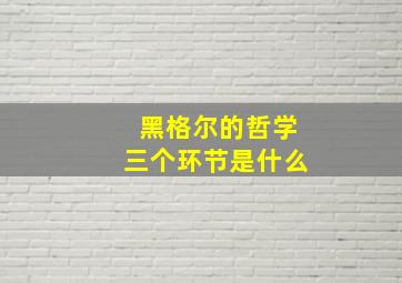 黑格尔的哲学三个环节是什么