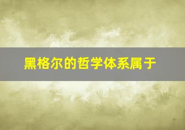 黑格尔的哲学体系属于