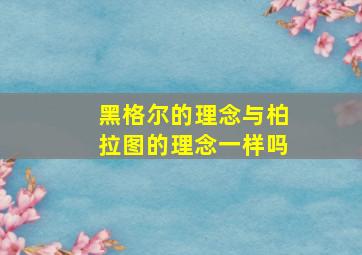 黑格尔的理念与柏拉图的理念一样吗