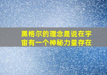 黑格尔的理念是说在宇宙有一个神秘力量存在