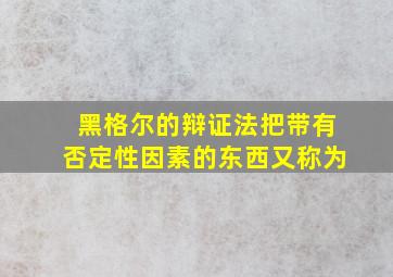 黑格尔的辩证法把带有否定性因素的东西又称为